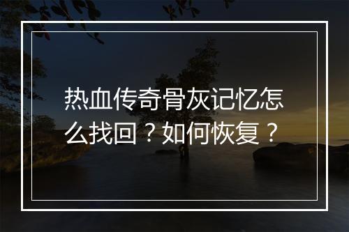 热血传奇骨灰记忆怎么找回？如何恢复？