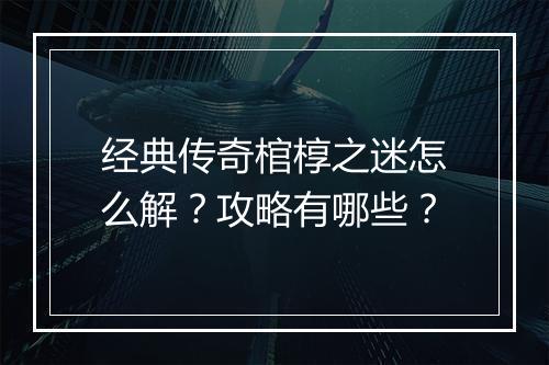 经典传奇棺椁之迷怎么解？攻略有哪些？