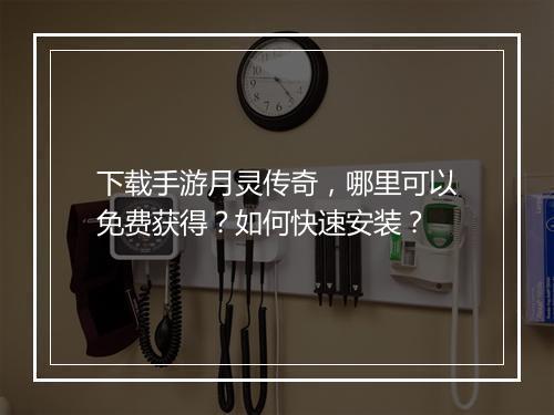 下载手游月灵传奇，哪里可以免费获得？如何快速安装？