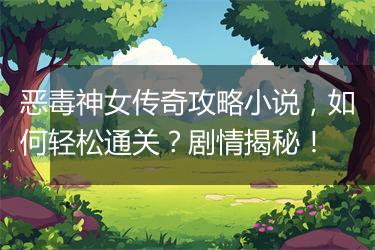 恶毒神女传奇攻略小说，如何轻松通关？剧情揭秘！