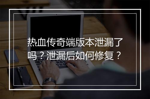 热血传奇端版本泄漏了吗？泄漏后如何修复？