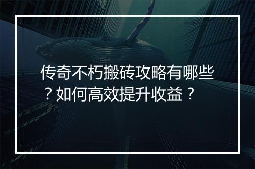传奇不朽搬砖攻略有哪些？如何高效提升收益？