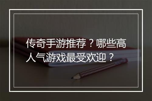 传奇手游推荐？哪些高人气游戏最受欢迎？