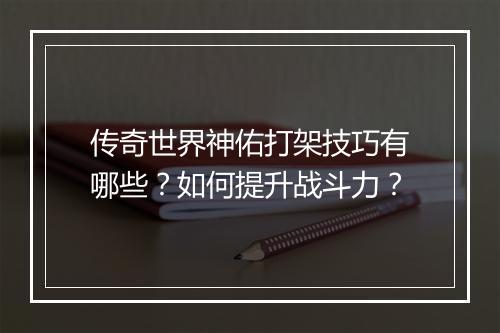 传奇世界神佑打架技巧有哪些？如何提升战斗力？