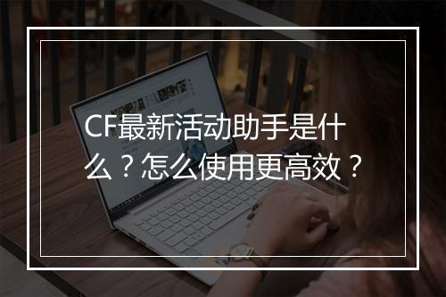 CF最新活动助手是什么?怎么使用更高效?