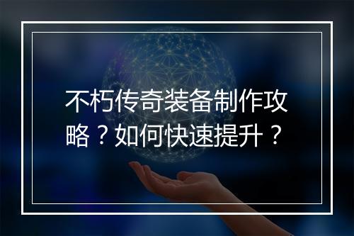 不朽传奇装备制作攻略？如何快速提升？