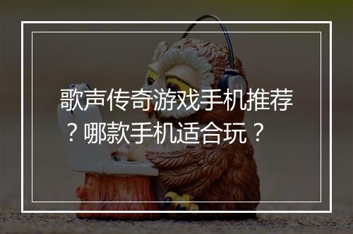 歌声传奇游戏手机推荐？哪款手机适合玩？