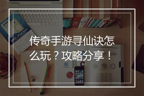 传奇手游寻仙诀怎么玩？攻略分享！