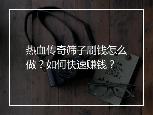 热血传奇筛子刷钱怎么做？如何快速赚钱？