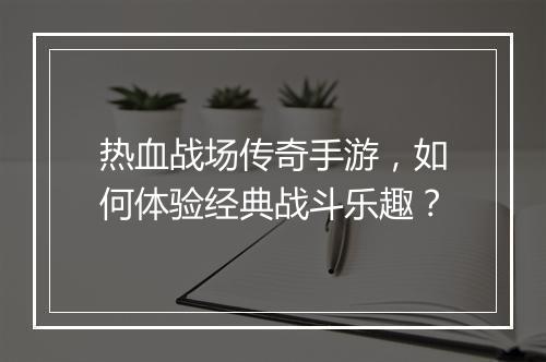 热血战场传奇手游，如何体验经典战斗乐趣？