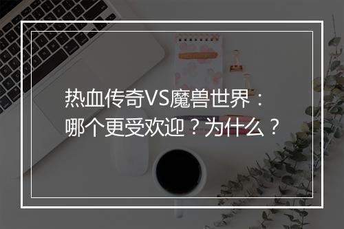 热血传奇VS魔兽世界：哪个更受欢迎？为什么？