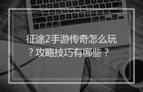 征途2手游传奇怎么玩？攻略技巧有哪些？