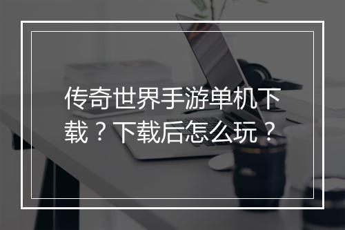 传奇世界手游单机下载？下载后怎么玩？