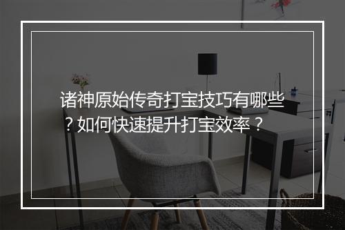 诸神原始传奇打宝技巧有哪些？如何快速提升打宝效率？