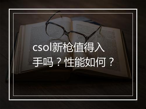 csol新枪值得入手吗？性能如何？