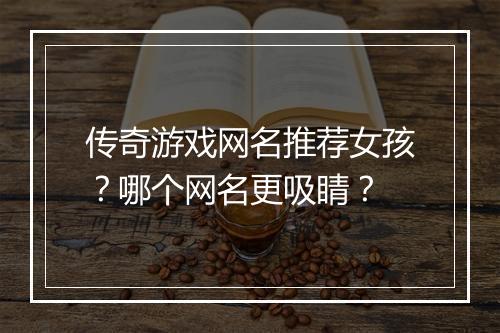 传奇游戏网名推荐女孩？哪个网名更吸睛？