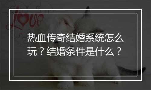 热血传奇结婚系统怎么玩？结婚条件是什么？