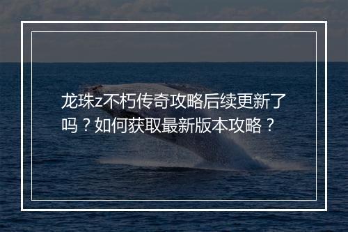 龙珠z不朽传奇攻略后续更新了吗？如何获取最新版本攻略？