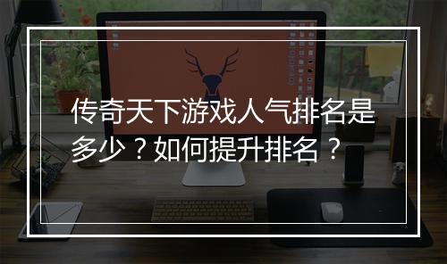 传奇天下游戏人气排名是多少？如何提升排名？