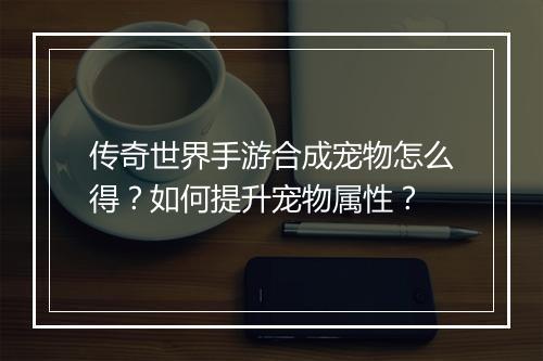 传奇世界手游合成宠物怎么得？如何提升宠物属性？