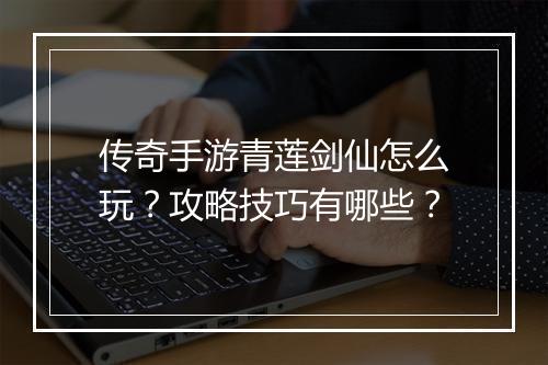 传奇手游青莲剑仙怎么玩？攻略技巧有哪些？