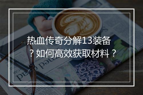 热血传奇分解13装备？如何高效获取材料？