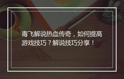毒飞解说热血传奇，如何提高游戏技巧？解说技巧分享！