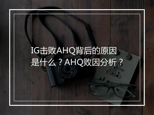IG击败AHQ背后的原因是什么？AHQ败因分析？