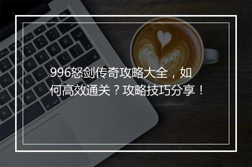996怒剑传奇攻略大全，如何高效通关？攻略技巧分享！