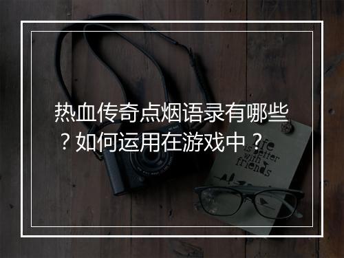 热血传奇点烟语录有哪些？如何运用在游戏中？
