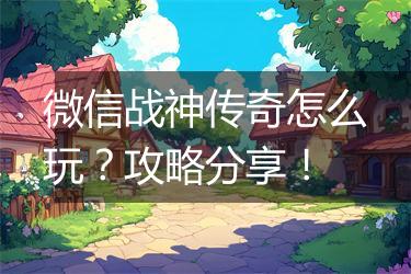 微信战神传奇怎么玩？攻略分享！
