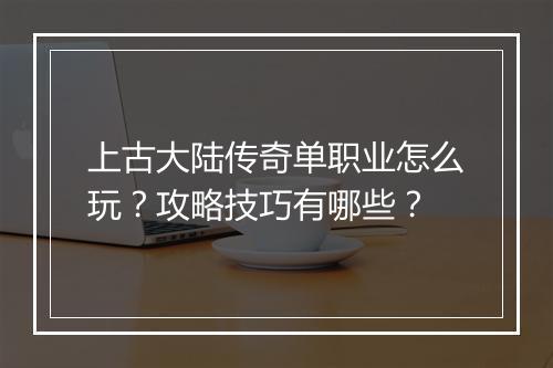 上古大陆传奇单职业怎么玩？攻略技巧有哪些？