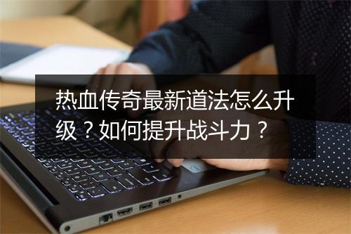 热血传奇最新道法怎么升级？如何提升战斗力？