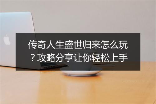传奇人生盛世归来怎么玩？攻略分享让你轻松上手