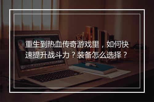 重生到热血传奇游戏里，如何快速提升战斗力？装备怎么选择？