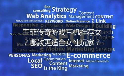 王菲传奇游戏耳机推荐女？哪款更适合女性玩家？