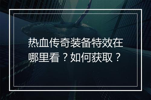 热血传奇装备特效在哪里看？如何获取？