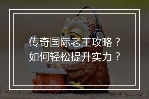 传奇国际老王攻略？如何轻松提升实力？
