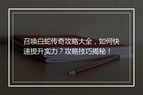 召唤白蛇传奇攻略大全，如何快速提升实力？攻略技巧揭秘！