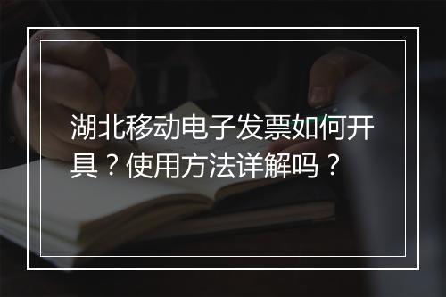 湖北移动电子发票如何开具？使用方法详解吗？