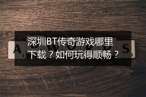 深圳BT传奇游戏哪里下载？如何玩得顺畅？