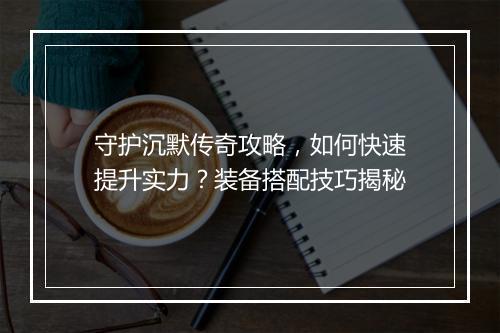 守护沉默传奇攻略，如何快速提升实力？装备搭配技巧揭秘