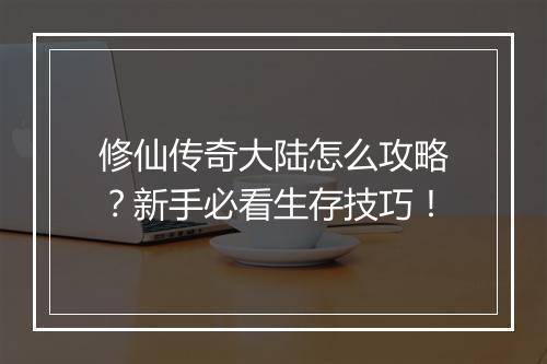 修仙传奇大陆怎么攻略？新手必看生存技巧！