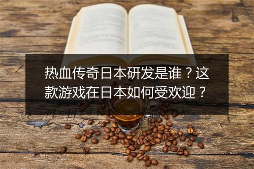 热血传奇日本研发是谁？这款游戏在日本如何受欢迎？
