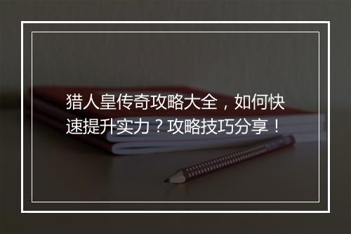 猎人皇传奇攻略大全，如何快速提升实力？攻略技巧分享！