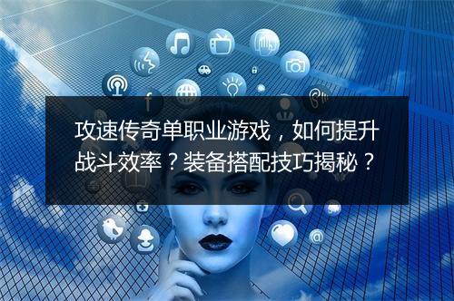 攻速传奇单职业游戏，如何提升战斗效率？装备搭配技巧揭秘？