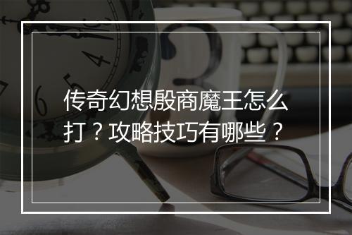 传奇幻想殷商魔王怎么打？攻略技巧有哪些？
