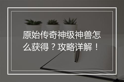 原始传奇神级神兽怎么获得？攻略详解！