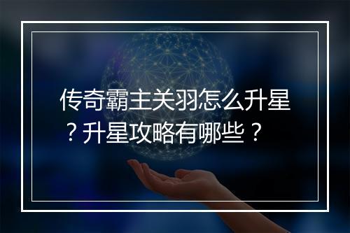传奇霸主关羽怎么升星？升星攻略有哪些？