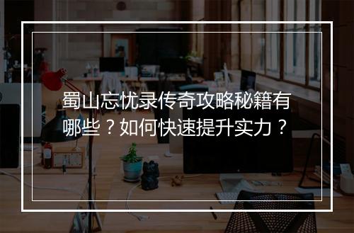 蜀山忘忧录传奇攻略秘籍有哪些？如何快速提升实力？